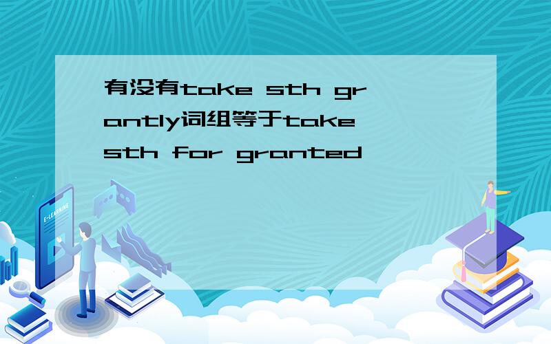 有没有take sth grantly词组等于take sth for granted