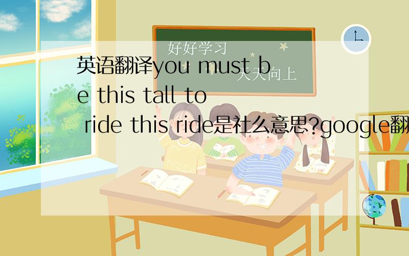 英语翻译you must be this tall to ride this ride是社么意思?google翻译的就别说话了 关键是帮我看下是不是脏话，或是性暗示什么的 因为是新买的衣服上的