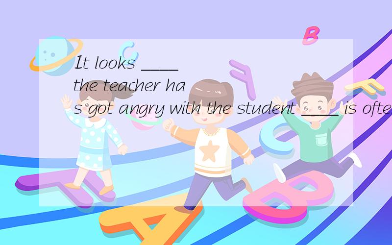 It looks ____ the teacher has got angry with the student ____ is often late for class.a.that;whom b.as if;who c.that;that d.as if that;who选D 其他为什么 不行?