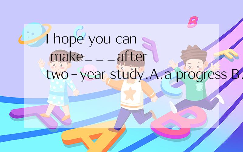 I hope you can make___after two-year study.A.a progress B.progresses C.much progress D.many progressA选项为什么不能选？