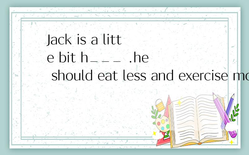 Jack is a litte bit h___ .he should eat less and exercise more.