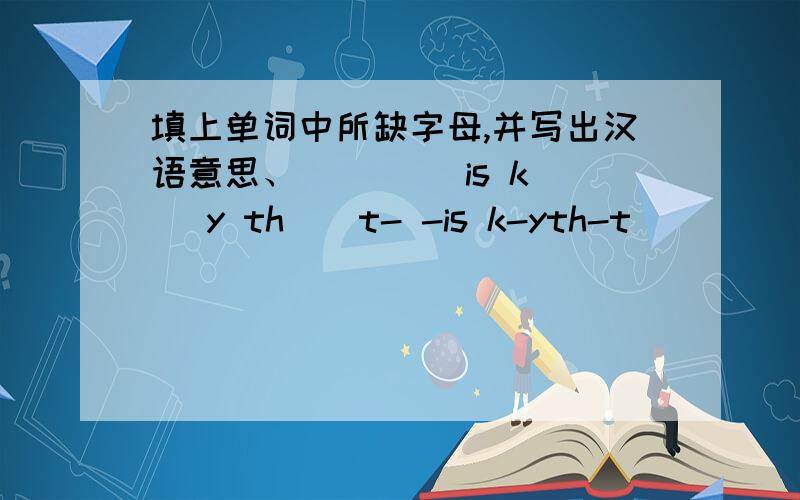 填上单词中所缺字母,并写出汉语意思、 ()()is k() y th()t- -is k-yth-t