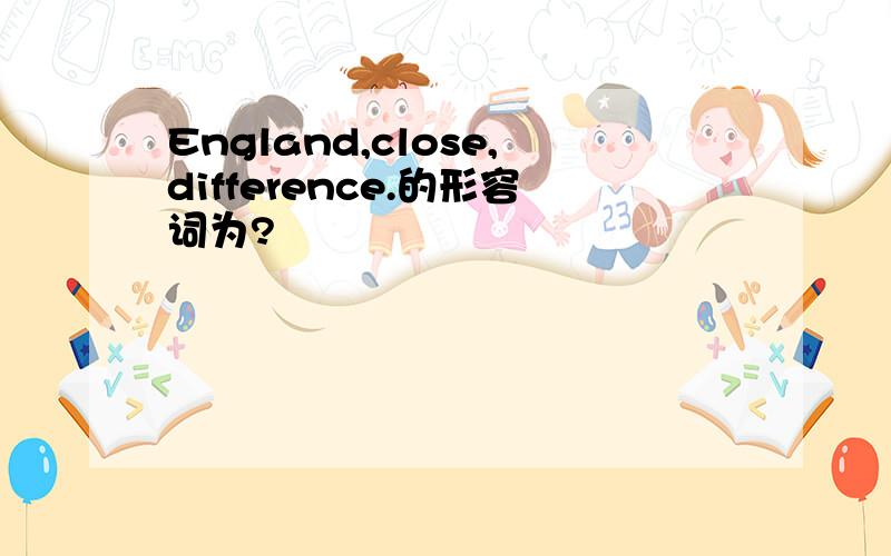 England,close,difference.的形容词为?