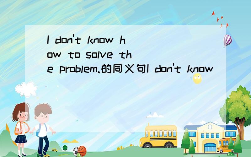 I don't know how to solve the problem.的同义句I don't know()()()() the problem