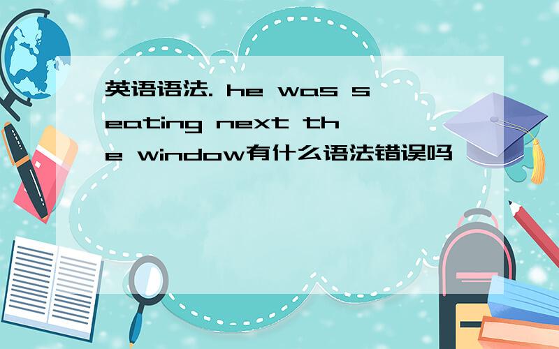 英语语法. he was seating next the window有什么语法错误吗