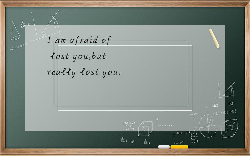 I am afraid of lost you,but really lost you.