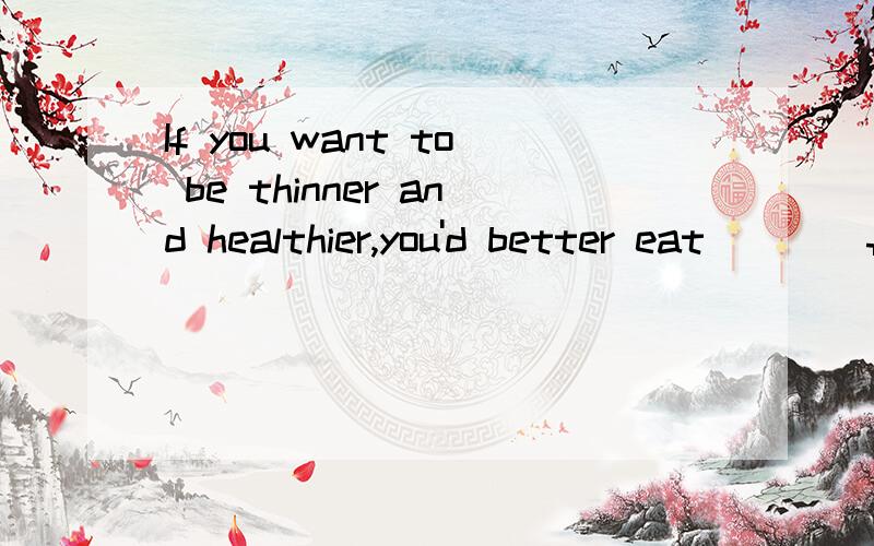 If you want to be thinner and healthier,you'd better eat ___ foid and take ____exerise