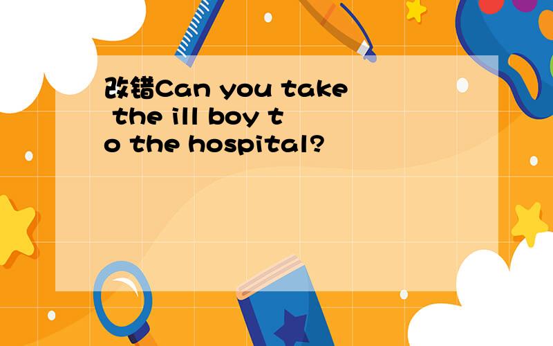 改错Can you take the ill boy to the hospital?