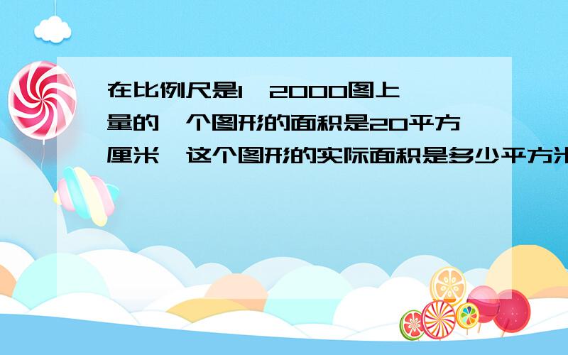 在比例尺是1∶2000图上,量的一个图形的面积是20平方厘米,这个图形的实际面积是多少平方米?