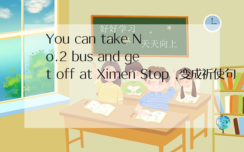 You can take No.2 bus and get off at Ximen Stop .变成祈使句