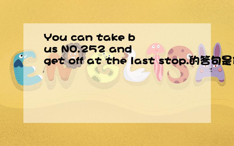 You can take bus NO.252 and get off at the last stop.的答句是什么?