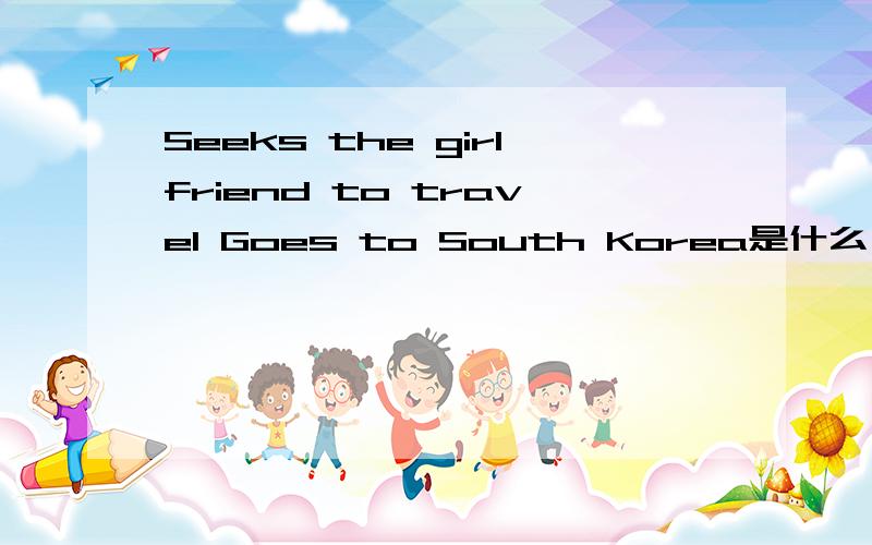 Seeks the girlfriend to travel Goes to South Korea是什么 意思