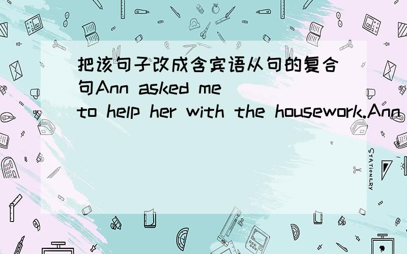 把该句子改成含宾语从句的复合句Ann asked me to help her with the housework.Ann asked me ______ I _______ _______ _______ with the housework.