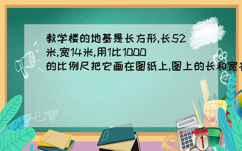 教学楼的地基是长方形,长52米,宽14米,用1比1000的比例尺把它画在图纸上,图上的长和宽各是多少.画出教学的平面图