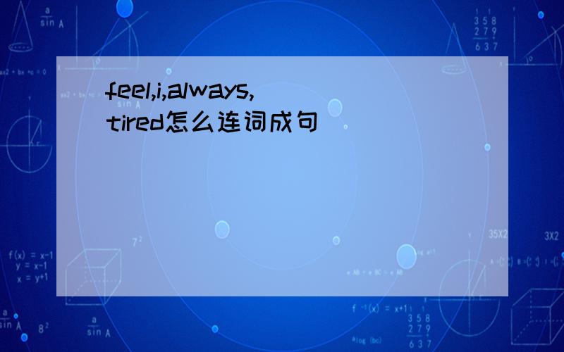 feel,i,always,tired怎么连词成句