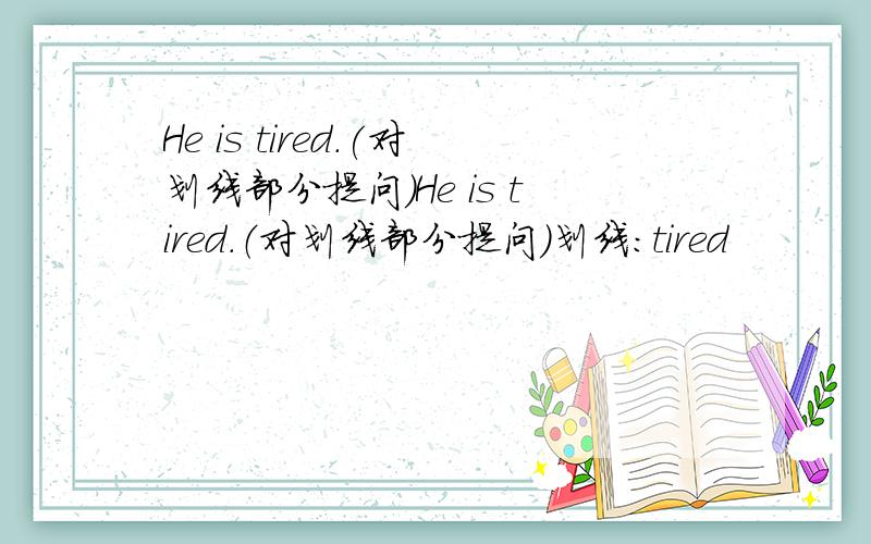 He is tired.(对划线部分提问)He is tired.（对划线部分提问）划线：tired