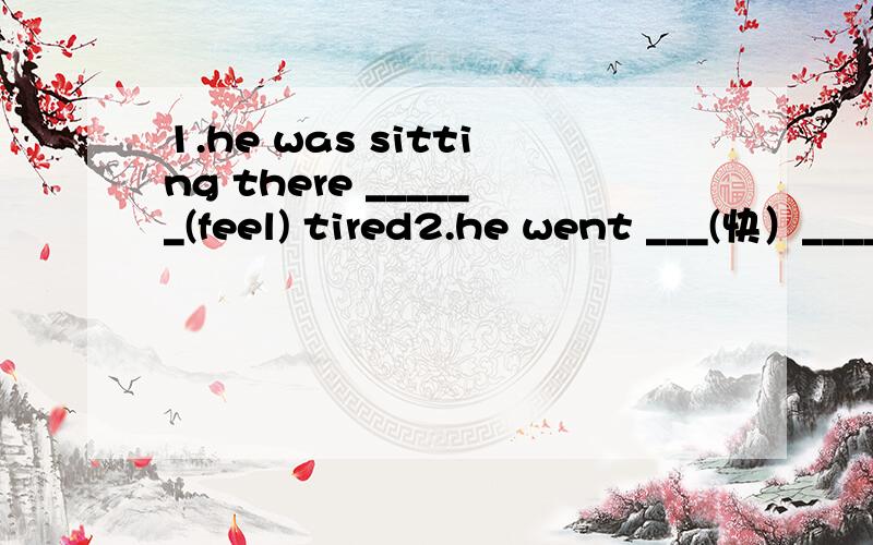 1.he was sitting there ______(feel) tired2.he went ___(快）_____(向）the door____ _____(弄错）3.我错拿了比尔的书 i took Bill's book___ ____4.Ailce was _____(变）______(累）The _____(累）job made her feel_____(累）5.The film ___