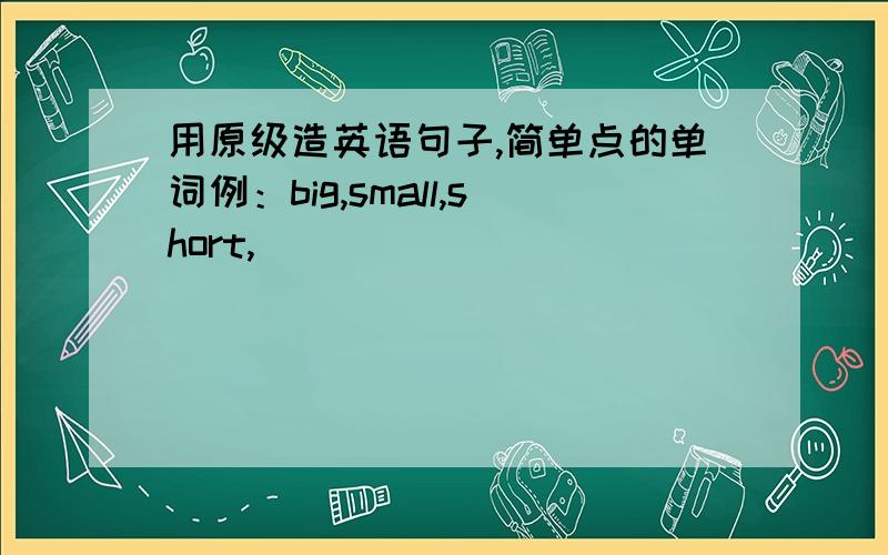 用原级造英语句子,简单点的单词例：big,small,short,