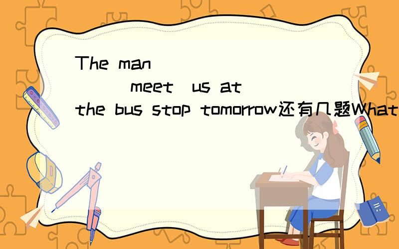 The man ________(meet)us at the bus stop tomorrow还有几题What _____teachers____（do）next monthYou told me_____your class outing yesterdayI will_____happy if you comeGlad to____you