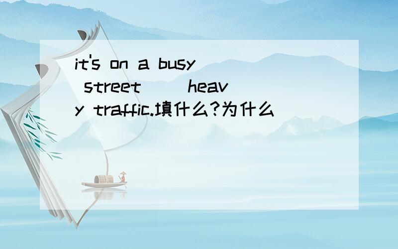 it's on a busy street ()heavy traffic.填什么?为什么