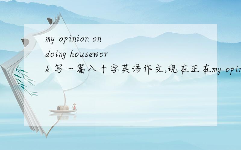 my opinion on doing housework 写一篇八十字英语作文,现在正在my opinion on doing housework 写一篇八十字英语作文,现在正在中考,打出来十扣币!