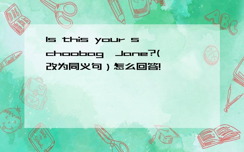 Is this your schoobag,Jane?(改为同义句）怎么回答!