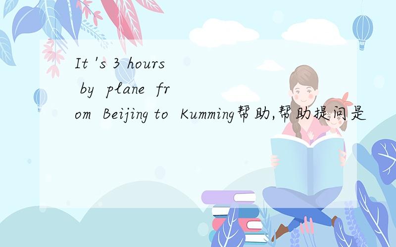 It 's 3 hours  by  plane  from  Beijing to  Kumming帮助,帮助提问是