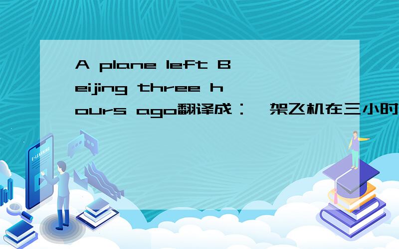 A plane left Beijing three hours ago翻译成：一架飞机在三小时以前飞往北京.    对吗不好意思A plane left for Berlin three hours ago