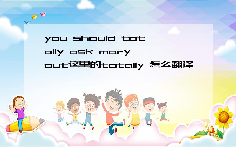 you should totally ask mary out这里的totally 怎么翻译