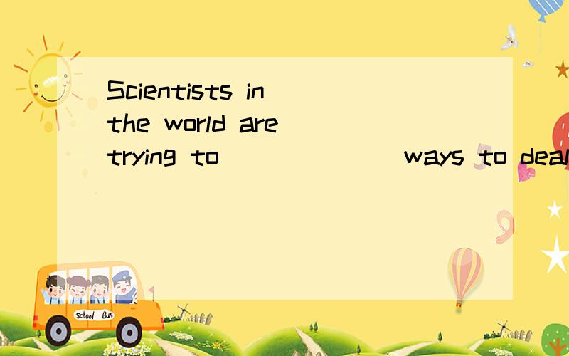 Scientists in the world are trying to ______ ways to deal with AIDS