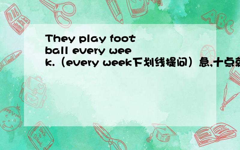 They play football every week.（every week下划线提问）急,十点就要考试了,此题不懂