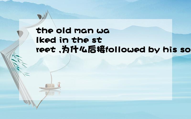 the old man walked in the street ,为什么后接followed by his son ,表被动的话为什么前没有be动词