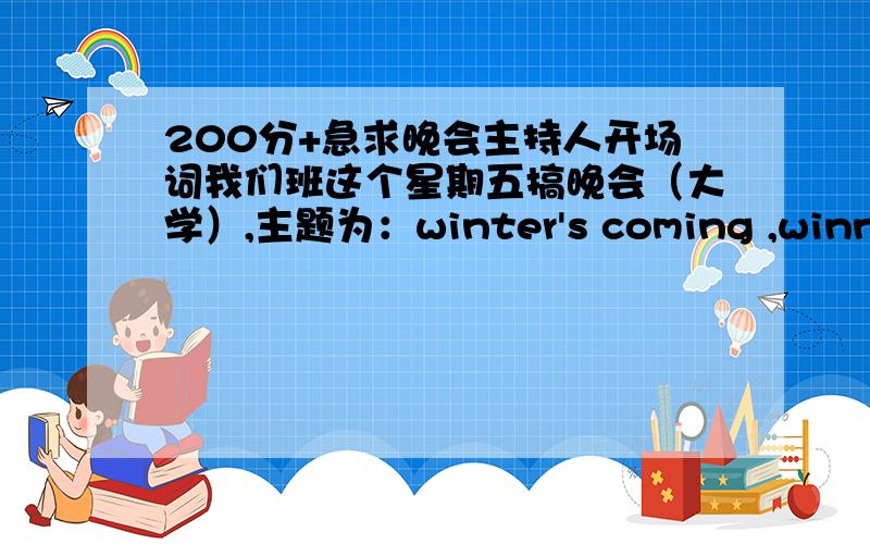 200分+急求晚会主持人开场词我们班这个星期五搞晚会（大学）,主题为：winter's coming ,winner's acting .四个主持人的,5分钟左右,与主题相关,能中英结合就最好了!时间紧迫,