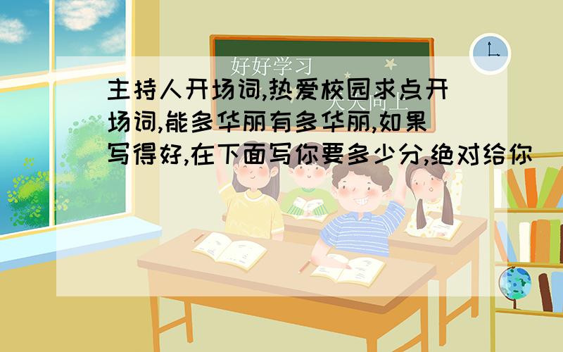 主持人开场词,热爱校园求点开场词,能多华丽有多华丽,如果写得好,在下面写你要多少分,绝对给你