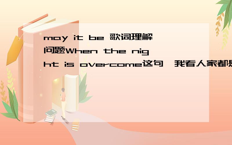 may it be 歌词理解问题When the night is overcome这句,我看人家都是翻译成 当夜晚被驱散 这个意思.但overcome是动词,如果是被动语态的话那那不应该是overcame么?还是说overcome 的被动用法就是 be overcome