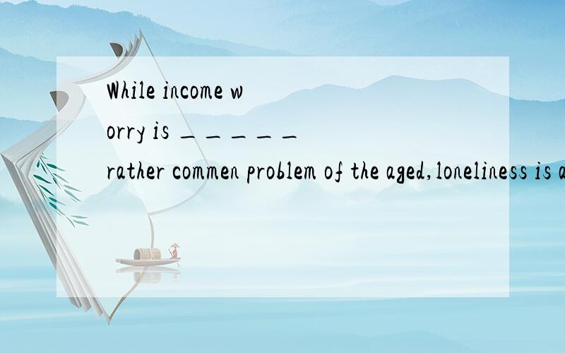 While income worry is _____ rather commen problem of the aged,loneliness is another problem that _____aged parents may face.请填入适当的冠词（或者根据需要不填）,并说明理由!