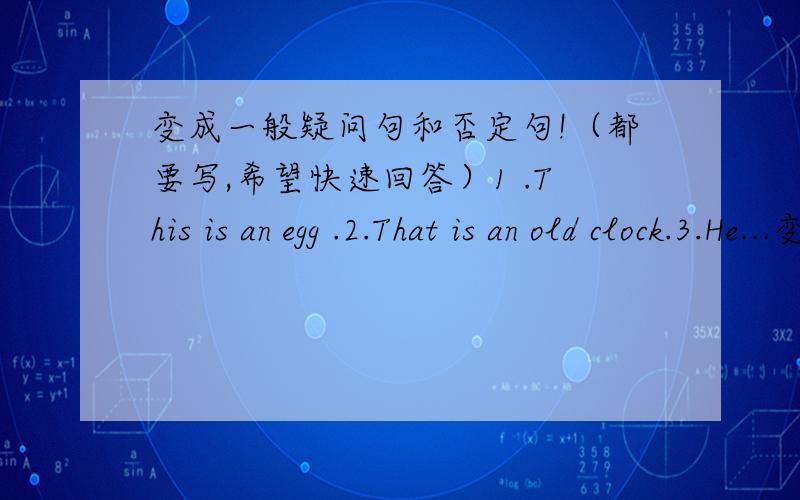 变成一般疑问句和否定句!（都要写,希望快速回答）1 .This is an egg .2.That is an old clock.3.He...变成一般疑问句和否定句!（都要写,希望快速回答）1 .This is an egg .2.That is an old clock.3.He's my teacher.4.l'm