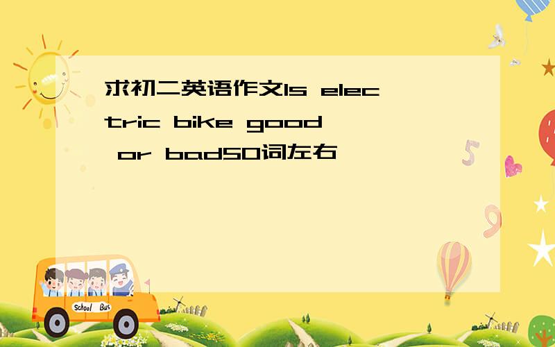 求初二英语作文Is electric bike good or bad50词左右