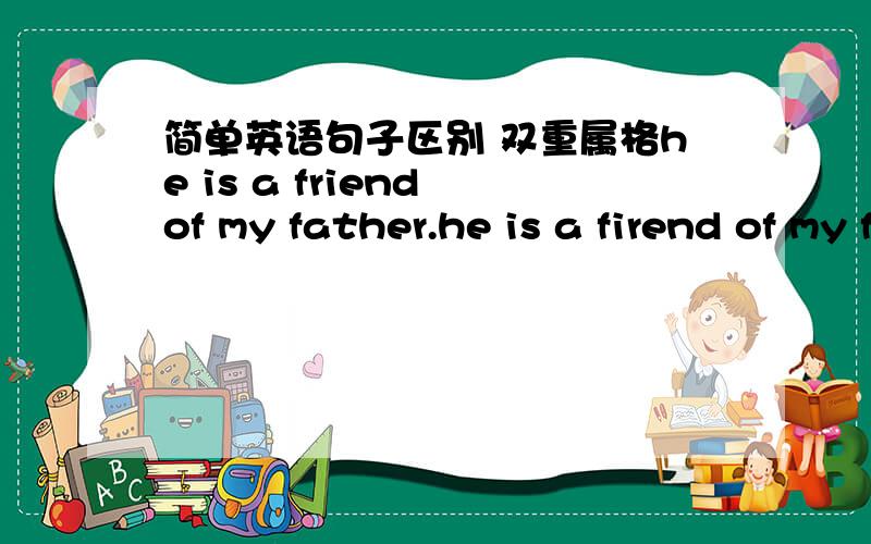 简单英语句子区别 双重属格he is a friend of my father.he is a firend of my father's.求区别