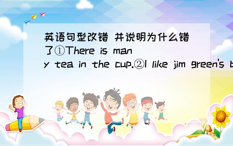 英语句型改错 并说明为什么错了①There is many tea in the cup.②I like jim green's bicycie