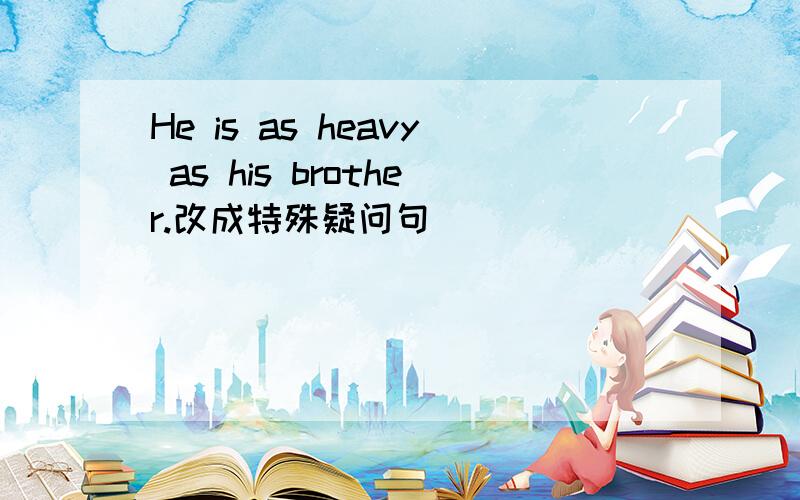 He is as heavy as his brother.改成特殊疑问句