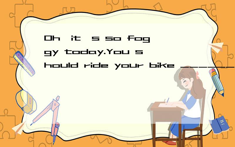Oh,it's so foggy today.You should ride your bike ______.A.as careful as possibleB.as careful as you canC.as carelessly as possibleD.as carefully as you can