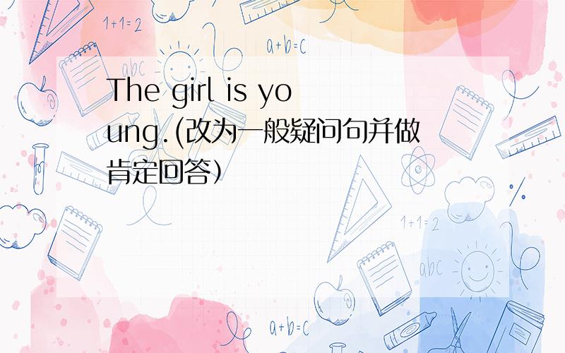 The girl is young.(改为一般疑问句并做肯定回答）