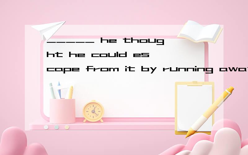 _____ he thought he could escape from it by running away,he was wrong.___ he thought he could escape from it by running away,he was wrong.横线处填Though还是If,为什么?希望说明这两个填进去有什么区别,如何区别,