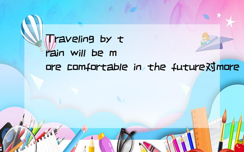 Traveling by train will be more comfortable in the future对more comfortable提问____ ____traveling by train____ _____in the future?