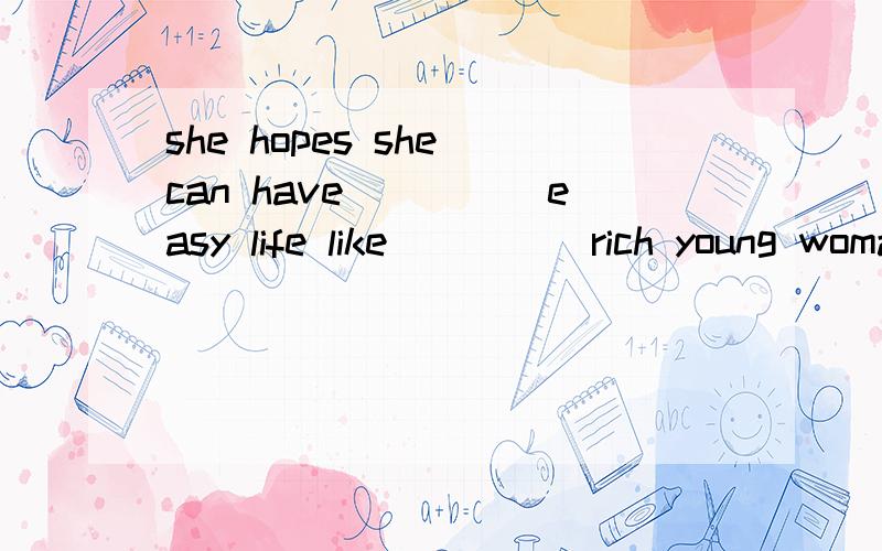 she hopes she can have_____easy life like_____rich young woman next door.A.an;aB.the;aC.an;the