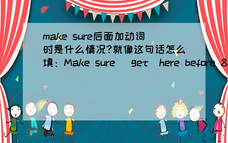 make sure后面加动词时是什么情况?就像这句话怎么填：Make sure （get）here before 8:00 tomorrow.