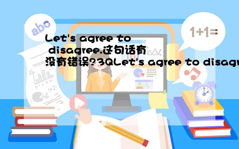 Let's agree to disagree.这句话有没有错误?3QLet's agree to disagree.意思是：让我们各自保留自己的意见吧.这句话是书本上的.但是disagree是动词.保留意见的意见我感觉应该用名词啊.