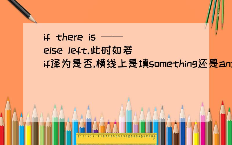 if there is ——else left.此时如若if译为是否,横线上是填something还是anything