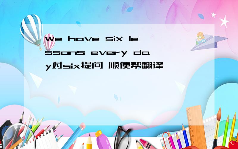 we have six lessons every day对six提问 顺便帮翻译